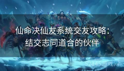 仙命决仙友系统交友攻略：结交志同道合的伙伴