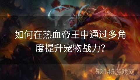 如何在热血帝王中通过多角度提升宠物战力? 如何在热血帝王中通过多角度提升宠物战力?
