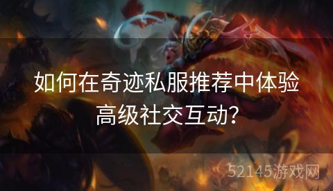 如何在奇迹私服推荐中体验高级社交互动? 如何在奇迹私服推荐中体验高级社交互动?