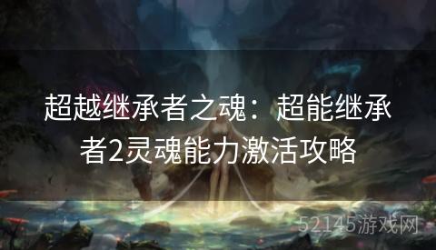 超越继承者之魂：超能继承者2灵魂能力激活攻略