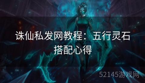 诛仙私发网教程：五行灵石搭配心得