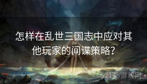 怎样在乱世三国志中应对其他玩家的间谍策略? 怎样在乱世三国志中应对其他玩家的间谍策略?