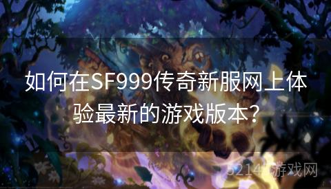 如何在SF999传奇新服网上体验最新的游戏版本? 如何在SF999传奇新服网上体验最新的游戏版本?