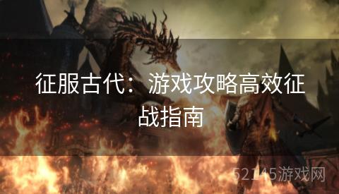 征服古代:游戏攻略高效征战指南 征服古代:游戏攻略高效征战指南