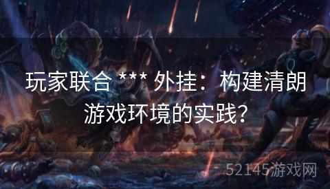 玩家联合 *** 外挂:构建清朗游戏环境的实践? 玩家联合 *** 外挂:构建清朗游戏环境的实践?