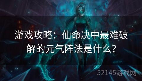 游戏攻略:仙命决中最难破解的元气阵法是什么? 游戏攻略:仙命决中最难破解的元气阵法是什么?