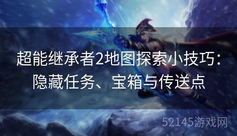 超能继承者2地图探索小技巧:隐藏任务、宝箱与传送点 超能继承者2地图探索小技巧:隐藏任务、宝箱与传送点