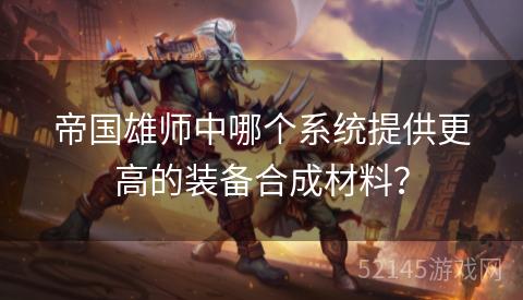 帝国雄师中哪个系统提供更高的装备合成材料? 帝国雄师中哪个系统提供更高的装备合成材料?