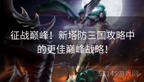 征战巅峰!新塔防三国攻略中的更佳巅峰战略! 征战巅峰!新塔防三国攻略中的更佳巅峰战略!
