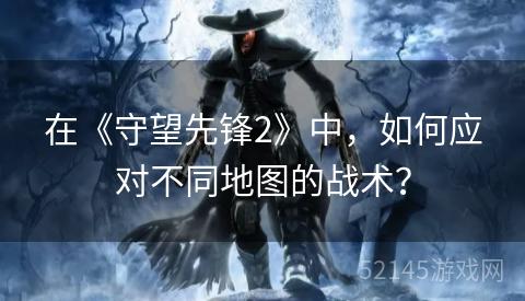 在《守望先锋2》中,如何应对不同地图的战术? 在《守望先锋2》中,如何应对不同地图的战术?