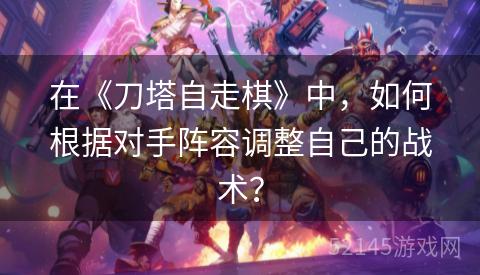 在《刀塔自走棋》中,如何根据对手阵容调整自己的战术? 在《刀塔自走棋》中,如何根据对手阵容调整自己的战术?