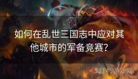 如何在乱世三国志中应对其他城市的军备竞赛? 如何在乱世三国志中应对其他城市的军备竞赛?