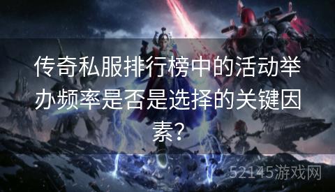 传奇私服排行榜中的活动举办频率是否是选择的关键因素? 传奇私服排行榜中的活动举办频率是否是选择的关键因素?