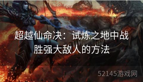 超越仙命决:试炼之地中战胜强大敌人的方法 超越仙命决:试炼之地中战胜强大敌人的方法
