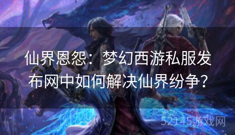 仙界恩怨:梦幻西游私服发布网中如何解决仙界纷争? 仙界恩怨:梦幻西游私服发布网中如何解决仙界纷争?