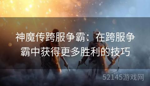 神魔传跨服争霸：在跨服争霸中获得更多胜利的技巧