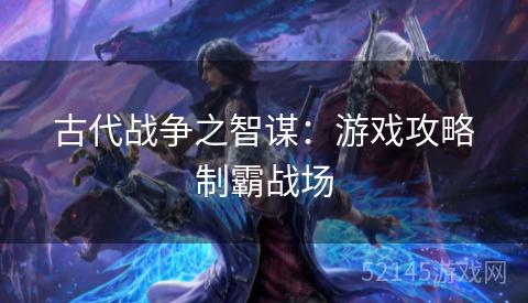 古代战争之智谋：游戏攻略制霸战场