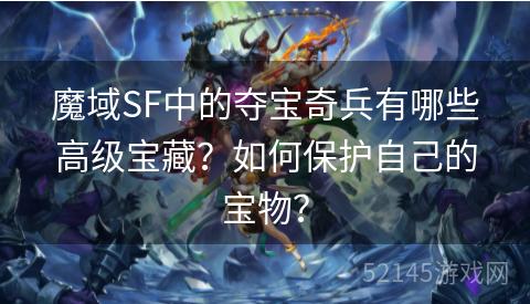 魔域SF中的夺宝奇兵有哪些高级宝藏?如何保护自己的宝物? 魔域SF中的夺宝奇兵有哪些高级宝藏?如何保护自己的宝物?
