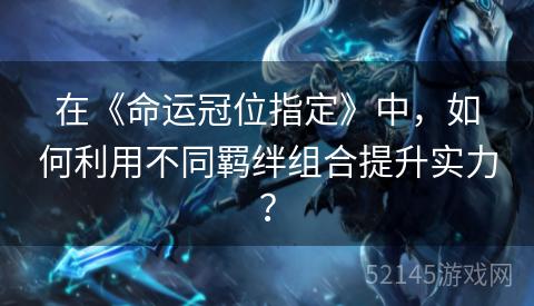 在《命运冠位指定》中,如何利用不同羁绊组合提升实力? 在《命运冠位指定》中,如何利用不同羁绊组合提升实力?