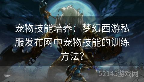 宠物技能培养:梦幻西游私服发布网中宠物技能的训练方法? 宠物技能培养:梦幻西游私服发布网中宠物技能的训练方法?