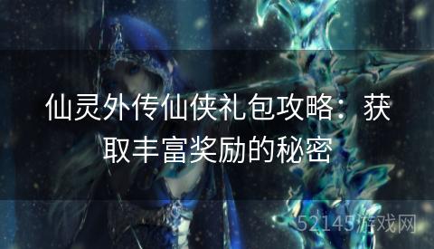 仙灵外传仙侠礼包攻略:获取丰富奖励的秘密 仙灵外传仙侠礼包攻略:获取丰富奖励的秘密