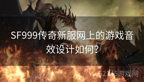 SF999传奇新服网上的游戏音效设计如何? SF999传奇新服网上的游戏音效设计如何?