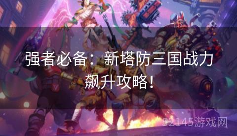 强者必备:新塔防三国战力飙升攻略! 强者必备:新塔防三国战力飙升攻略!