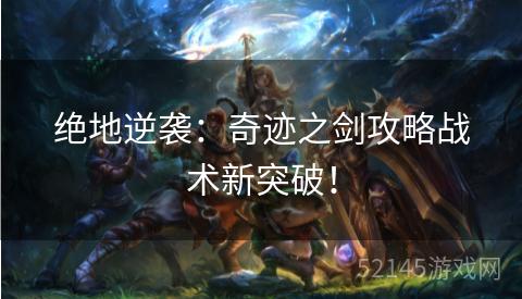 绝地逆袭:奇迹之剑攻略战术新突破! 绝地逆袭:奇迹之剑攻略战术新突破!