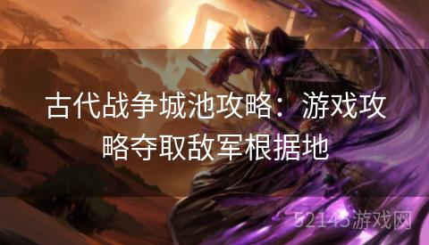 古代战争城池攻略:游戏攻略夺取敌军根据地 古代战争城池攻略:游戏攻略夺取敌军根据地