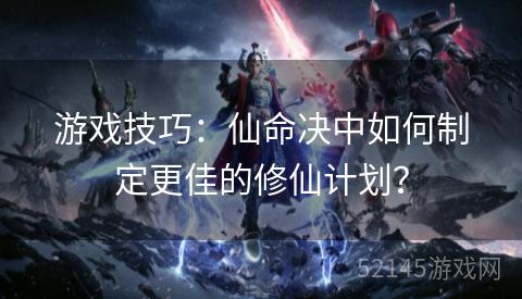 游戏技巧:仙命决中如何制定更佳的修仙计划? 游戏技巧:仙命决中如何制定更佳的修仙计划?