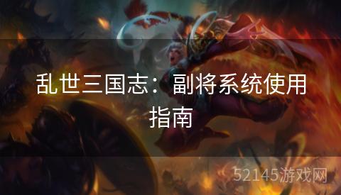 乱世三国志:副将系统使用指南 乱世三国志:副将系统使用指南