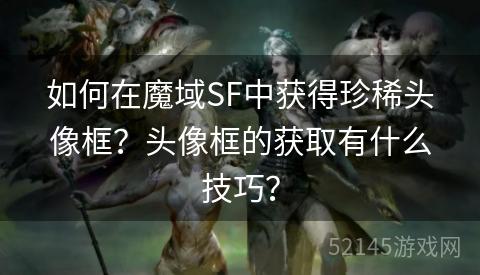 如何在魔域SF中获得珍稀头像框?头像框的获取有什么技巧? 如何在魔域SF中获得珍稀头像框?头像框的获取有什么技巧?