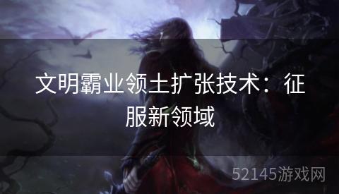 文明霸业领土扩张技术：征服新领域