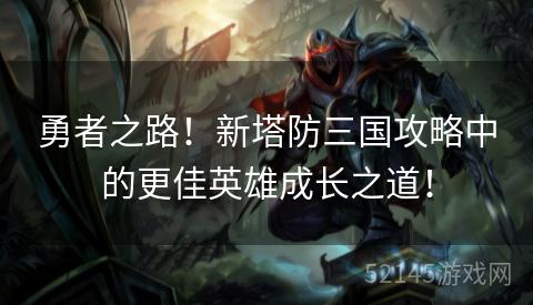 勇者之路!新塔防三国攻略中的更佳英雄成长之道! 勇者之路!新塔防三国攻略中的更佳英雄成长之道!