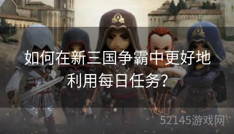 如何在新三国争霸中更好地利用每日任务? 如何在新三国争霸中更好地利用每日任务?