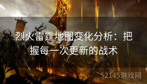 烈火雷霆地图变化分析:把握每一次更新的战术 烈火雷霆地图变化分析:把握每一次更新的战术