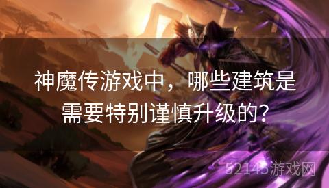 神魔传游戏中，哪些建筑是需要特别谨慎升级的？