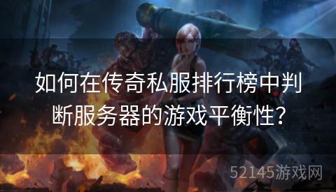 如何在传奇私服排行榜中判断服务器的游戏平衡性? 如何在传奇私服排行榜中判断服务器的游戏平衡性?
