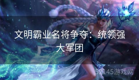 文明霸业名将争夺:统领强大军团 文明霸业名将争夺:统领强大军团