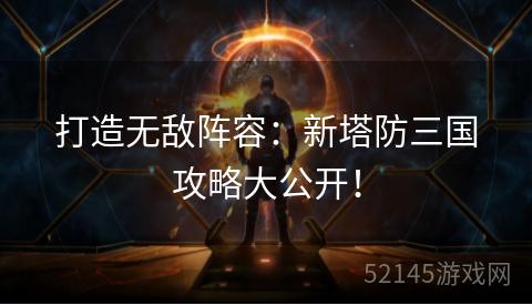 打造无敌阵容:新塔防三国攻略大公开! 打造无敌阵容:新塔防三国攻略大公开!