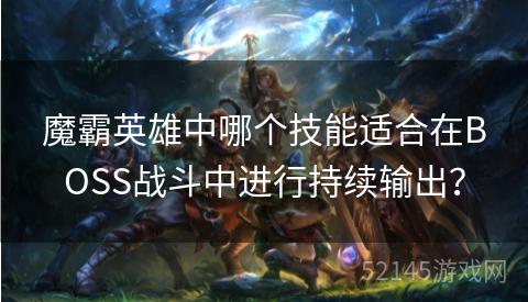 魔霸英雄中哪个技能适合在BOSS战斗中进行持续输出? 魔霸英雄中哪个技能适合在BOSS战斗中进行持续输出?