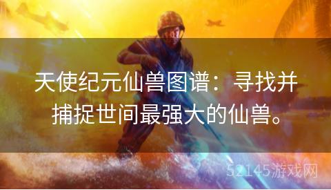 天使纪元仙兽图谱:寻找并捕捉世间最强大的仙兽。 天使纪元仙兽图谱:寻找并捕捉世间最强大的仙兽。