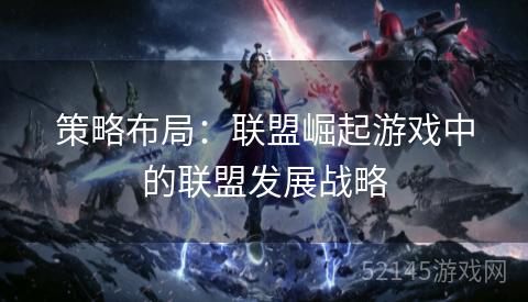 策略布局:联盟崛起游戏中的联盟发展战略 策略布局:联盟崛起游戏中的联盟发展战略