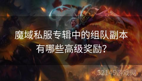 魔域私服专辑中的组队副本有哪些高级奖励? 魔域私服专辑中的组队副本有哪些高级奖励?