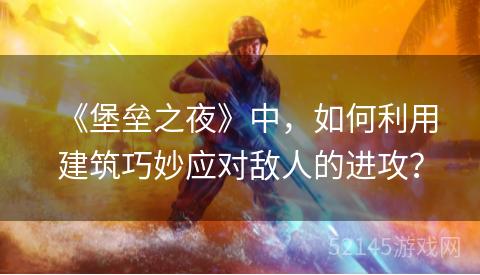 《堡垒之夜》中,如何利用建筑巧妙应对敌人的进攻? 《堡垒之夜》中,如何利用建筑巧妙应对敌人的进攻?