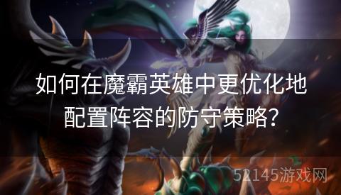 如何在魔霸英雄中更优化地配置阵容的防守策略? 如何在魔霸英雄中更优化地配置阵容的防守策略?