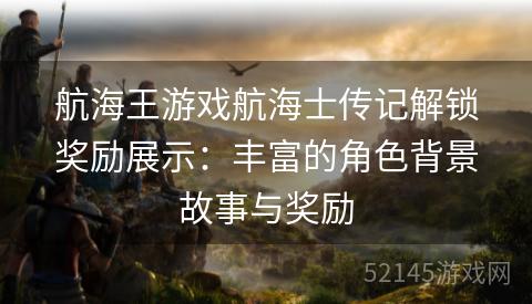 航海王游戏航海士传记解锁奖励展示:丰富的角色背景故事与奖励 航海王游戏航海士传记解锁奖励展示:丰富的角色背景故事与奖励