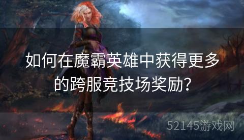 如何在魔霸英雄中获得更多的跨服竞技场奖励? 如何在魔霸英雄中获得更多的跨服竞技场奖励?