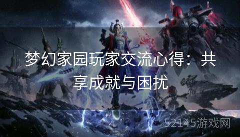 梦幻家园玩家交流心得:共享成就与困扰 梦幻家园玩家交流心得:共享成就与困扰