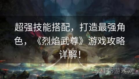 超强技能搭配,打造最强角色,《烈焰武尊》游戏攻略详解! 超强技能搭配,打造最强角色,《烈焰武尊》游戏攻略详解!